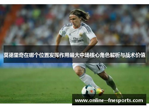 莫德里奇在哪个位置发挥作用最大中场核心角色解析与战术价值