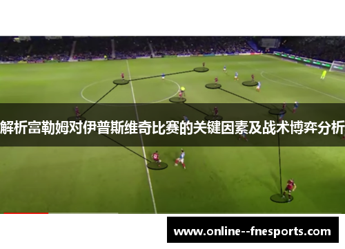 解析富勒姆对伊普斯维奇比赛的关键因素及战术博弈分析