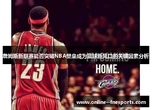 詹姆斯新联赛能否突破NBA壁垒成为篮球新风口的关键因素分析 詹姆斯新联赛能否突破NBA壁垒成为篮球新风口的关键因素分析