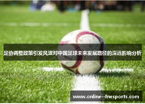 足协调整政策引发风波对中国足球未来发展路径的深远影响分析 足协调整政策引发风波对中国足球未来发展路径的深远影响分析