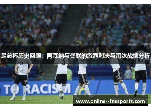 足总杯历史回顾:阿森纳与曼联的激烈对决与淘汰战绩分析 足总杯历史回顾:阿森纳与曼联的激烈对决与淘汰战绩分析