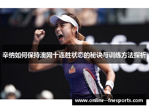 辛纳如何保持澳网十连胜状态的秘诀与训练方法探析