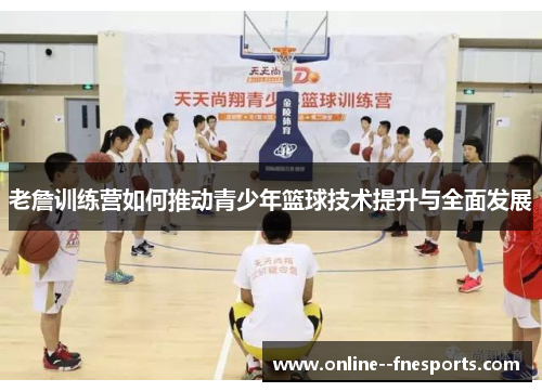 老詹训练营如何推动青少年篮球技术提升与全面发展 老詹训练营如何推动青少年篮球技术提升与全面发展