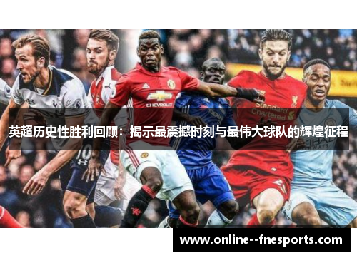 英超历史性胜利回顾:揭示最震撼时刻与最伟大球队的辉煌征程 英超历史性胜利回顾:揭示最震撼时刻与最伟大球队的辉煌征程