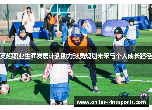 英超职业生涯发展计划助力球员规划未来与个人成长路径