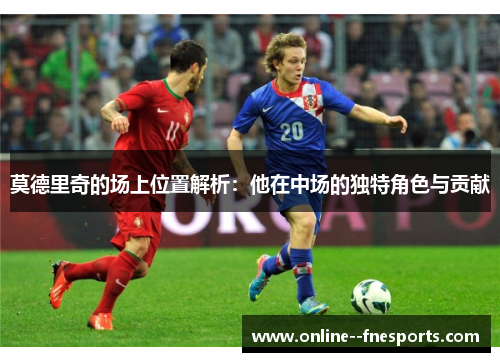 莫德里奇的场上位置解析：他在中场的独特角色与贡献
