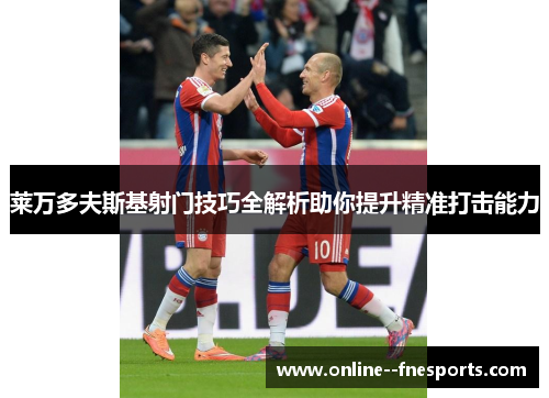 莱万多夫斯基射门技巧全解析助你提升精准打击能力