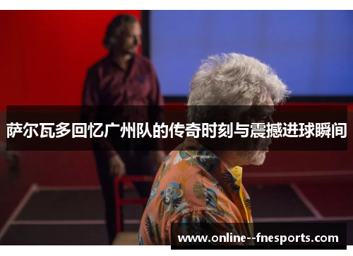 萨尔瓦多回忆广州队的传奇时刻与震撼进球瞬间 萨尔瓦多回忆广州队的传奇时刻与震撼进球瞬间