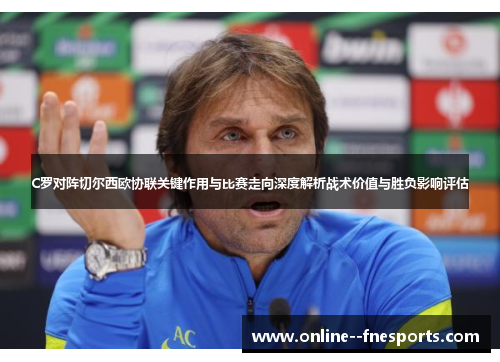 C罗对阵切尔西欧协联关键作用与比赛走向深度解析战术价值与胜负影响评估 C罗对阵切尔西欧协联关键作用与比赛走向深度解析战术价值与胜负影响评估