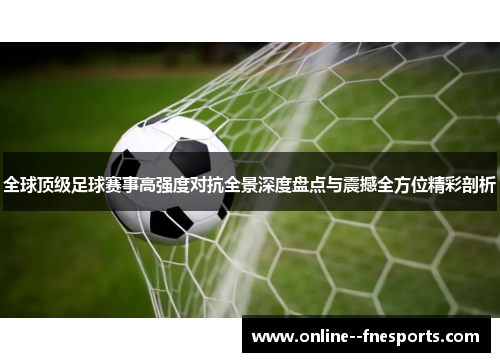 全球顶级足球赛事高强度对抗全景深度盘点与震撼全方位精彩剖析 全球顶级足球赛事高强度对抗全景深度盘点与震撼全方位精彩剖析