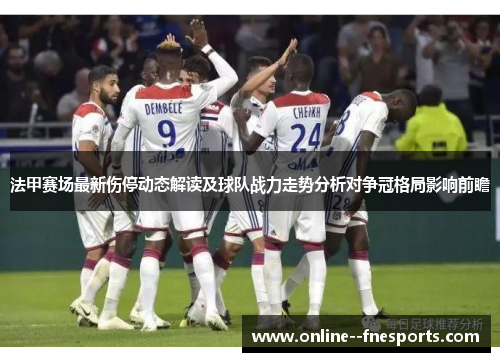 法甲赛场最新伤停动态解读及球队战力走势分析对争冠格局影响前瞻