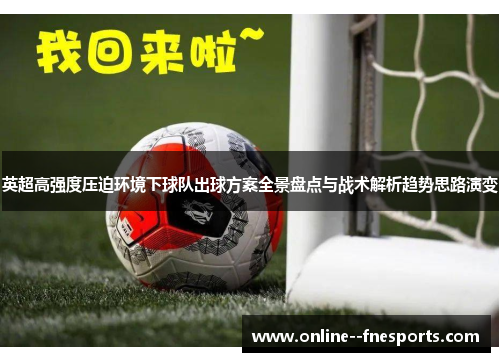 英超高强度压迫环境下球队出球方案全景盘点与战术解析趋势思路演变