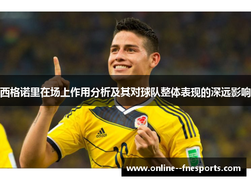 西格诺里在场上作用分析及其对球队整体表现的深远影响 西格诺里在场上作用分析及其对球队整体表现的深远影响