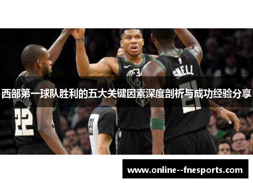 西部第一球队胜利的五大关键因素深度剖析与成功经验分享