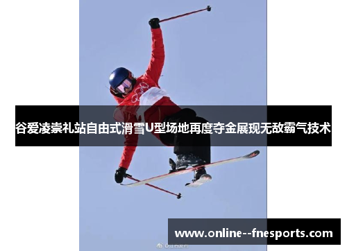 谷爱凌崇礼站自由式滑雪U型场地再度夺金展现无敌霸气技术