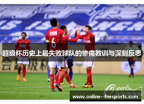 超级杯历史上最失败球队的惨痛教训与深刻反思