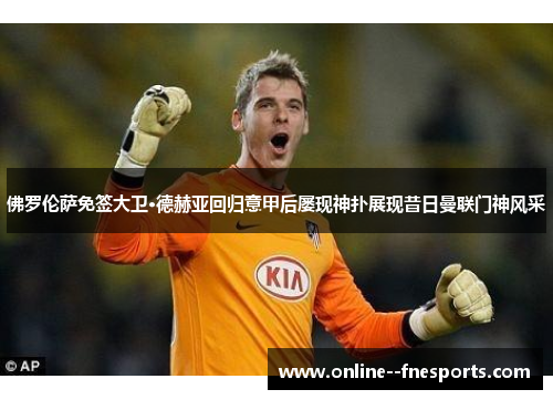 佛罗伦萨免签大卫·德赫亚回归意甲后屡现神扑展现昔日曼联门神风采 佛罗伦萨免签大卫·德赫亚回归意甲后屡现神扑展现昔日曼联门神风采