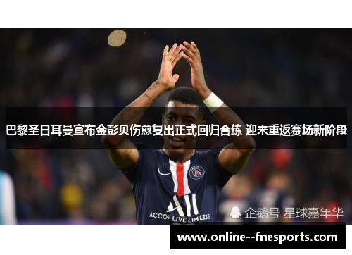 巴黎圣日耳曼宣布金彭贝伤愈复出正式回归合练 迎来重返赛场新阶段