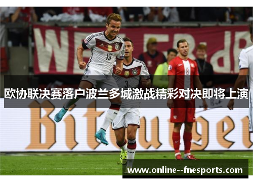 欧协联决赛落户波兰多城激战精彩对决即将上演