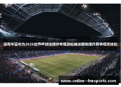 温哥华宣布为2026世界杯球迷提供专属游轮接送服务提升赛事观赏体验 温哥华宣布为2026世界杯球迷提供专属游轮接送服务提升赛事观赏体验