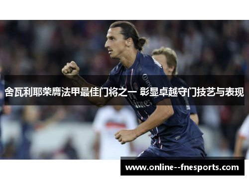 舍瓦利耶荣膺法甲最佳门将之一 彰显卓越守门技艺与表现