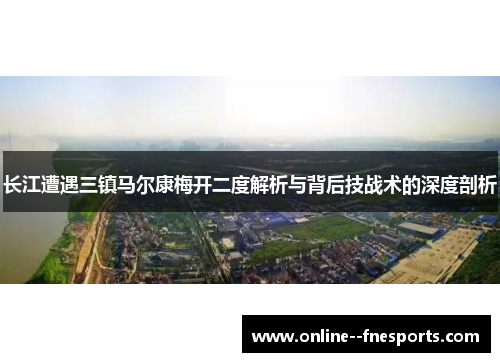 长江遭遇三镇马尔康梅开二度解析与背后技战术的深度剖析