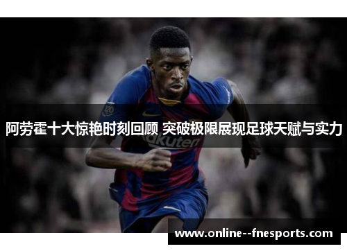 阿劳霍十大惊艳时刻回顾 突破极限展现足球天赋与实力