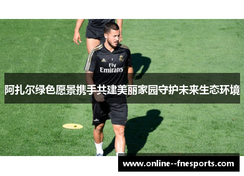 阿扎尔绿色愿景携手共建美丽家园守护未来生态环境