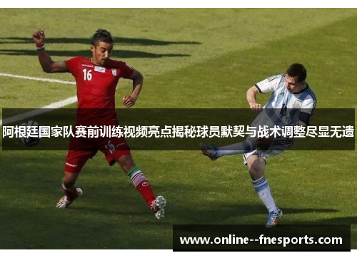 阿根廷国家队赛前训练视频亮点揭秘球员默契与战术调整尽显无遗