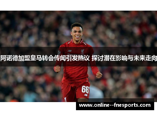阿诺德加盟皇马转会传闻引发热议 探讨潜在影响与未来走向