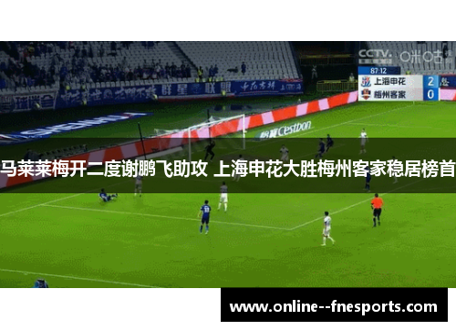 马莱莱梅开二度谢鹏飞助攻 上海申花大胜梅州客家稳居榜首
