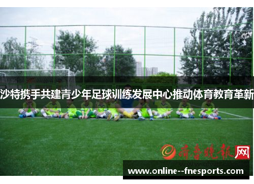 沙特携手共建青少年足球训练发展中心推动体育教育革新