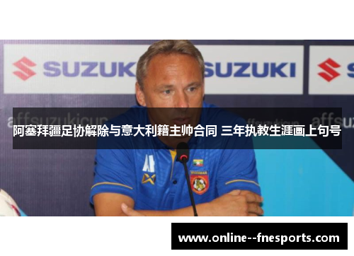阿塞拜疆足协解除与意大利籍主帅合同 三年执教生涯画上句号