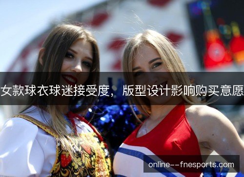 女款球衣球迷接受度,版型设计影响购买意愿 女款球衣球迷接受度,版型设计影响购买意愿